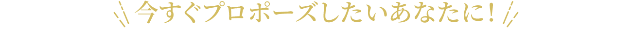 今すぐプロポーズしたいあなたに！
